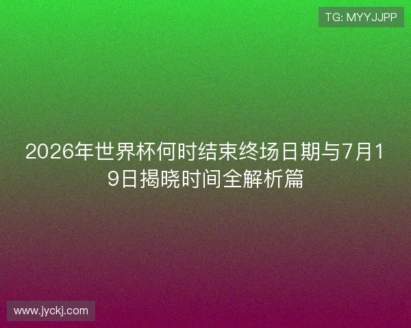 2026年世界杯何时结束终场日期与7月19日揭晓时间全解析篇