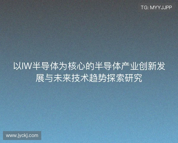 以IW半导体为核心的半导体产业创新发展与未来技术趋势探索研究 以IW半导体为核心的半导体产业创新发展与未来技术趋势探索研究